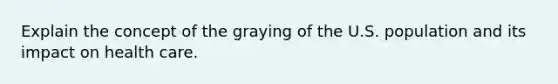 Explain the concept of the graying of the U.S. population and its impact on health care.