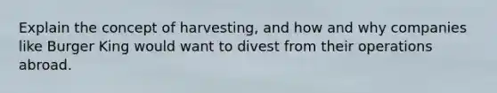 Explain the concept of harvesting, and how and why companies like Burger King would want to divest from their operations abroad.