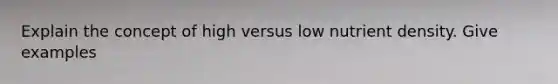 Explain the concept of high versus low nutrient density. Give examples