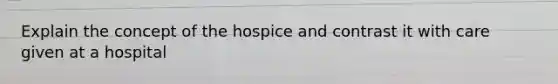 Explain the concept of the hospice and contrast it with care given at a hospital