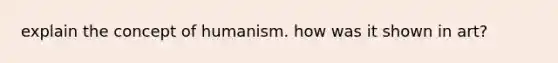 explain the concept of humanism. how was it shown in art?