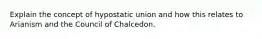 Explain the concept of hypostatic union and how this relates to Arianism and the Council of Chalcedon.