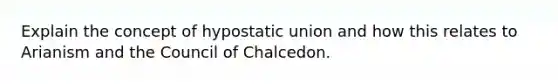 Explain the concept of hypostatic union and how this relates to Arianism and the Council of Chalcedon.