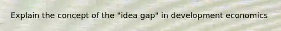 Explain the concept of the "idea gap" in development economics