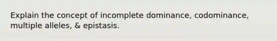 Explain the concept of incomplete dominance, codominance, multiple alleles, & epistasis.