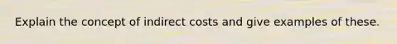 Explain the concept of indirect costs and give examples of these.