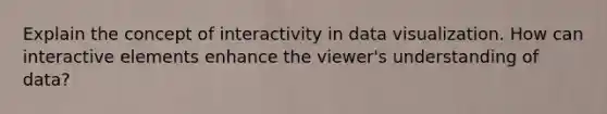 Explain the concept of interactivity in data visualization. How can interactive elements enhance the viewer's understanding of data?