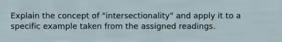 Explain the concept of "intersectionality" and apply it to a specific example taken from the assigned readings.