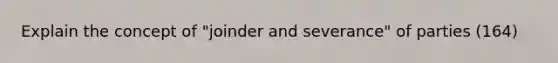 Explain the concept of "joinder and severance" of parties (164)