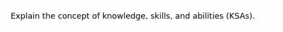 Explain the concept of knowledge, skills, and abilities (KSAs).