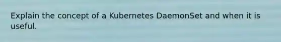 Explain the concept of a Kubernetes DaemonSet and when it is useful.