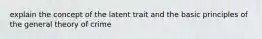 explain the concept of the latent trait and the basic principles of the general theory of crime