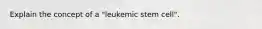 Explain the concept of a "leukemic stem cell".