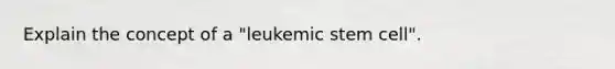 Explain the concept of a "leukemic stem cell".