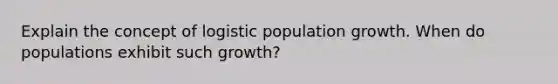 Explain the concept of logistic population growth. When do populations exhibit such growth?