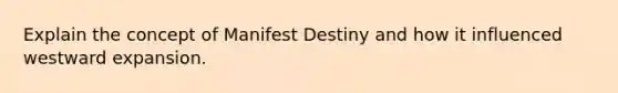 Explain the concept of Manifest Destiny and how it influenced westward expansion.