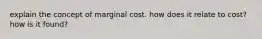 explain the concept of marginal cost. how does it relate to cost? how is it found?