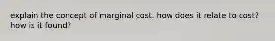 explain the concept of marginal cost. how does it relate to cost? how is it found?