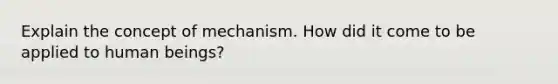 Explain the concept of mechanism. How did it come to be applied to human beings?