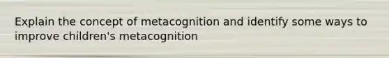 Explain the concept of metacognition and identify some ways to improve children's metacognition