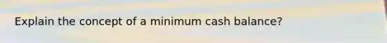 Explain the concept of a minimum cash balance?