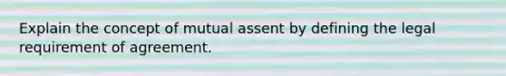 Explain the concept of mutual assent by defining the legal requirement of agreement.