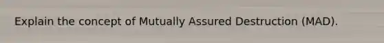 Explain the concept of Mutually Assured Destruction (MAD).