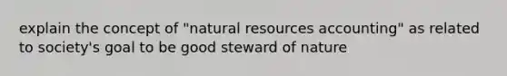 explain the concept of "<a href='https://www.questionai.com/knowledge/k6l1d2KrZr-natural-resources' class='anchor-knowledge'>natural resources</a> accounting" as related to society's goal to be good steward of nature