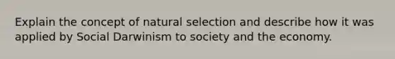 Explain the concept of natural selection and describe how it was applied by Social Darwinism to society and the economy.