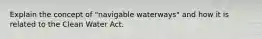 Explain the concept of "navigable waterways" and how it is related to the Clean Water Act.