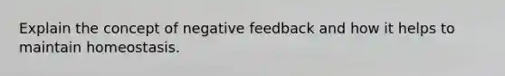 Explain the concept of negative feedback and how it helps to maintain homeostasis.