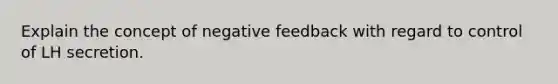 Explain the concept of negative feedback with regard to control of LH secretion.