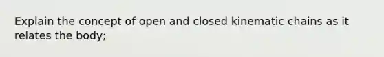 Explain the concept of open and closed kinematic chains as it relates the body;