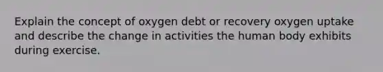 Explain the concept of oxygen debt or recovery oxygen uptake and describe the change in activities the human body exhibits during exercise.