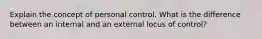 Explain the concept of personal control. What is the difference between an internal and an external locus of control?