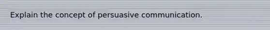 Explain the concept of persuasive communication.