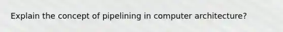 Explain the concept of pipelining in computer architecture?