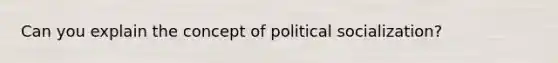 Can you explain the concept of political socialization?