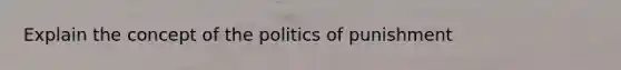 Explain the concept of the politics of punishment