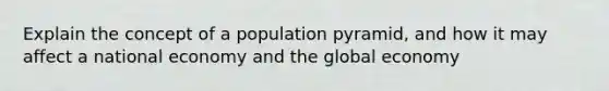 Explain the concept of a population pyramid, and how it may affect a national economy and the global economy