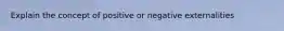 Explain the concept of positive or negative externalities
