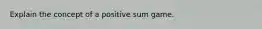 Explain the concept of a positive sum game.