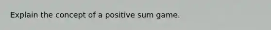 Explain the concept of a positive sum game.