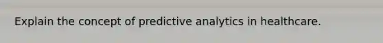 Explain the concept of predictive analytics in healthcare.