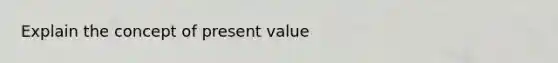 Explain the concept of present value