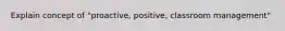 Explain concept of "proactive, positive, classroom management"