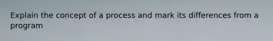 Explain the concept of a process and mark its differences from a program