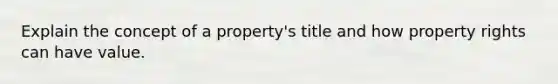 Explain the concept of a property's title and how property rights can have value.