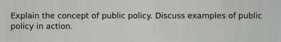 Explain the concept of public policy. Discuss examples of public policy in action.