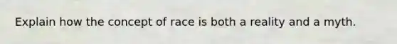 Explain how the concept of race is both a reality and a myth.